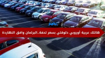 هاتلك عربية أوربي.. مجلس النواب يوافق علي فتح استيراد السيارات من الخارج للاستخدام الشخصي بهذه الشروط