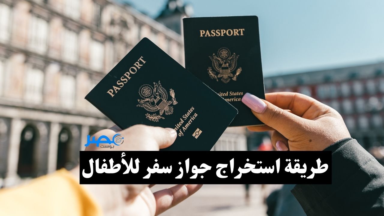 طرق استخراج جواز سفر للأطفال 2023 بكل سهولة والأوراق المطلوبة.. إليك التفاصيل