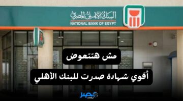 مش هتتعوض البنك الأهلي يطلق أقوي شهادة بعائد تاريخي