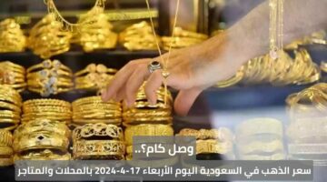 وصل كام؟.. سعر الذهب في السعودية اليوم الأربعاء 17-4-2024 بالمحلات والمتاجر