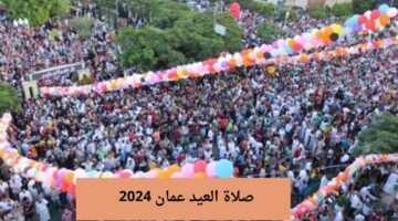 “أضبط التوقيت” موعد صلاة العيد ٢٠٢٤ سلطنة عمان وفضل صلاتها جماعة