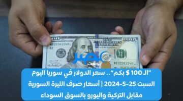 «الـ 100 $ بكم».. سعر الدولار في سوريا اليوم السبت 25-5-2024 | أسعار صرف الليرة السورية مقابل التركية واليورو بالسوق السوداء