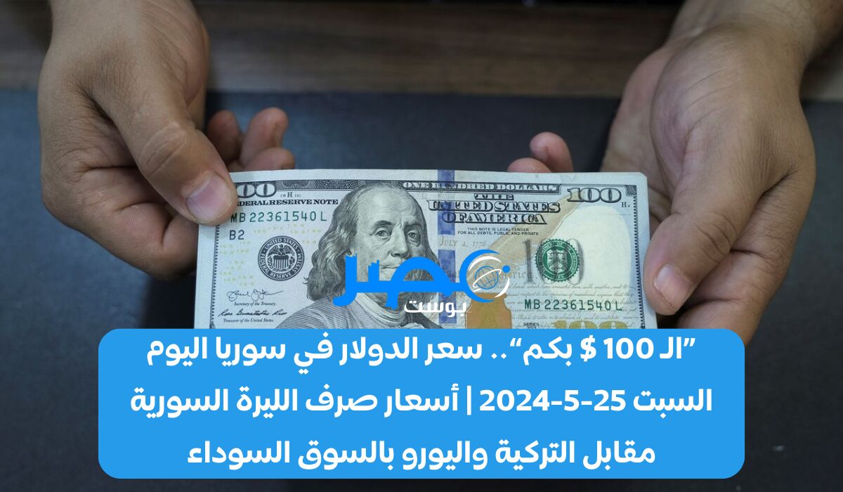 «الـ 100 $ بكم».. سعر الدولار في سوريا اليوم السبت 25-5-2024 | أسعار صرف الليرة السورية مقابل التركية واليورو بالسوق السوداء