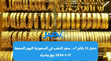 «عيار 21 بكم؟».. سعر الذهب في السعودية اليوم الجمعة 17-5-2024 بيع وشراء