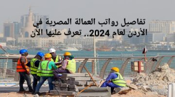 إليك كل ما تريد معرفته عن الراتب لعام 2024.. تفاصيل رواتب العمالة المصرية في الأردن لعام 2024 تعرف عليها الآن
