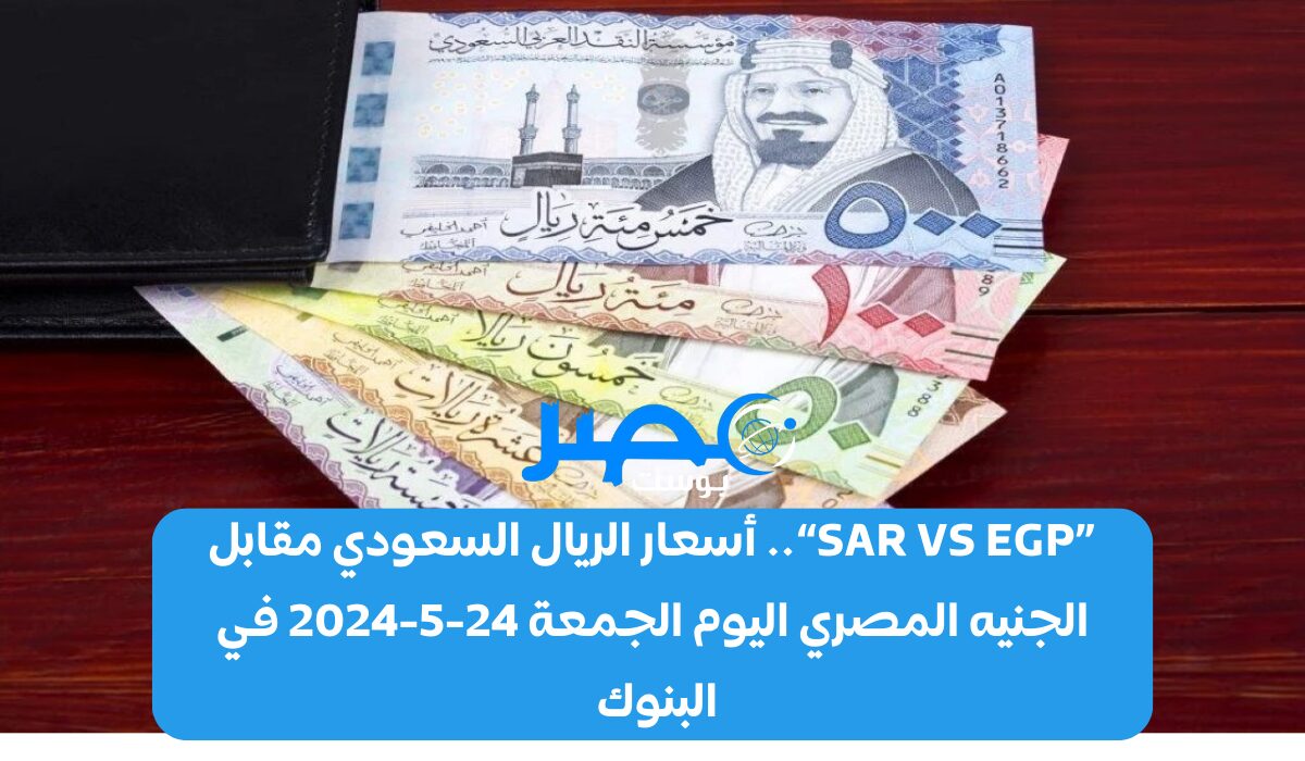 «SAR VS EGP».. أسعار الريال السعودي مقابل الجنيه المصري اليوم الجمعة 24-5-2024 في البنوك