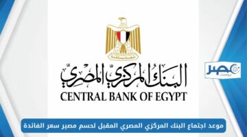 موعد اجتماع البنك المركزي المصري المقبل لحسم مصير سعر الفائدة