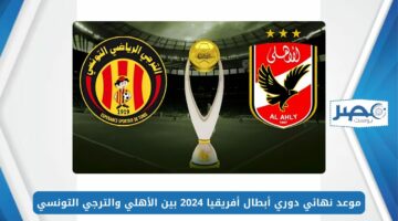 المواجهة المرتقبة.. موعد نهائي دوري أبطال أفريقيا 2024 بين الأهلي والترجي التونسي والقنوات الناقلة