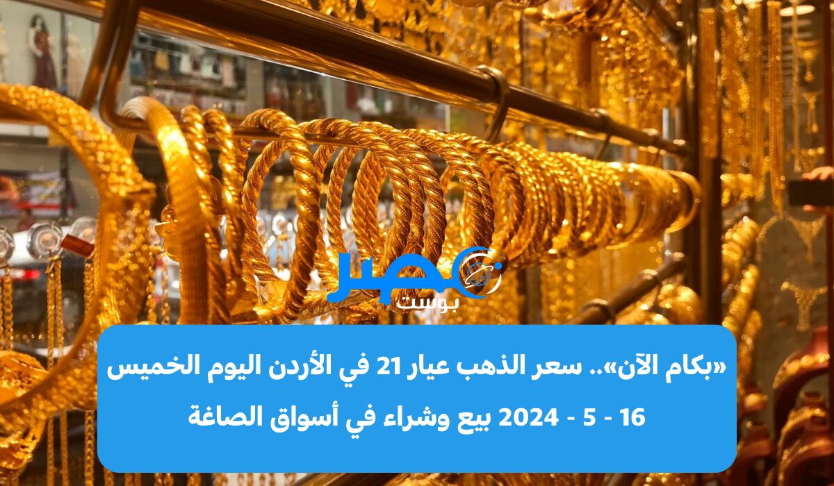 «بكام الآن».. سعر الذهب عيار 21 في الأردن اليوم الخميس 16 – 5 – 2024 بيع وشراء في أسواق الصاغة
