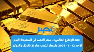 «بعد الإرتفاع العالمي».. سعر الذهب في السعودية اليوم الأحد 12 – 5 – 2024 وأسعار الذهب عيار 21 بالريال والدولار