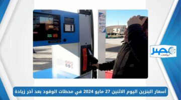 أخر تحديث.. أسعار البنزين اليوم الاثنين 27 مايو 2024 في محطات الوقود بعد أخر زيادة