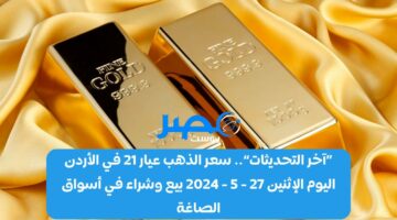 «آخر التحديثات».. سعر الذهب عيار 21 في الأردن اليوم الإثنين 27 – 5 – 2024 بيع وشراء في أسواق الصاغة
