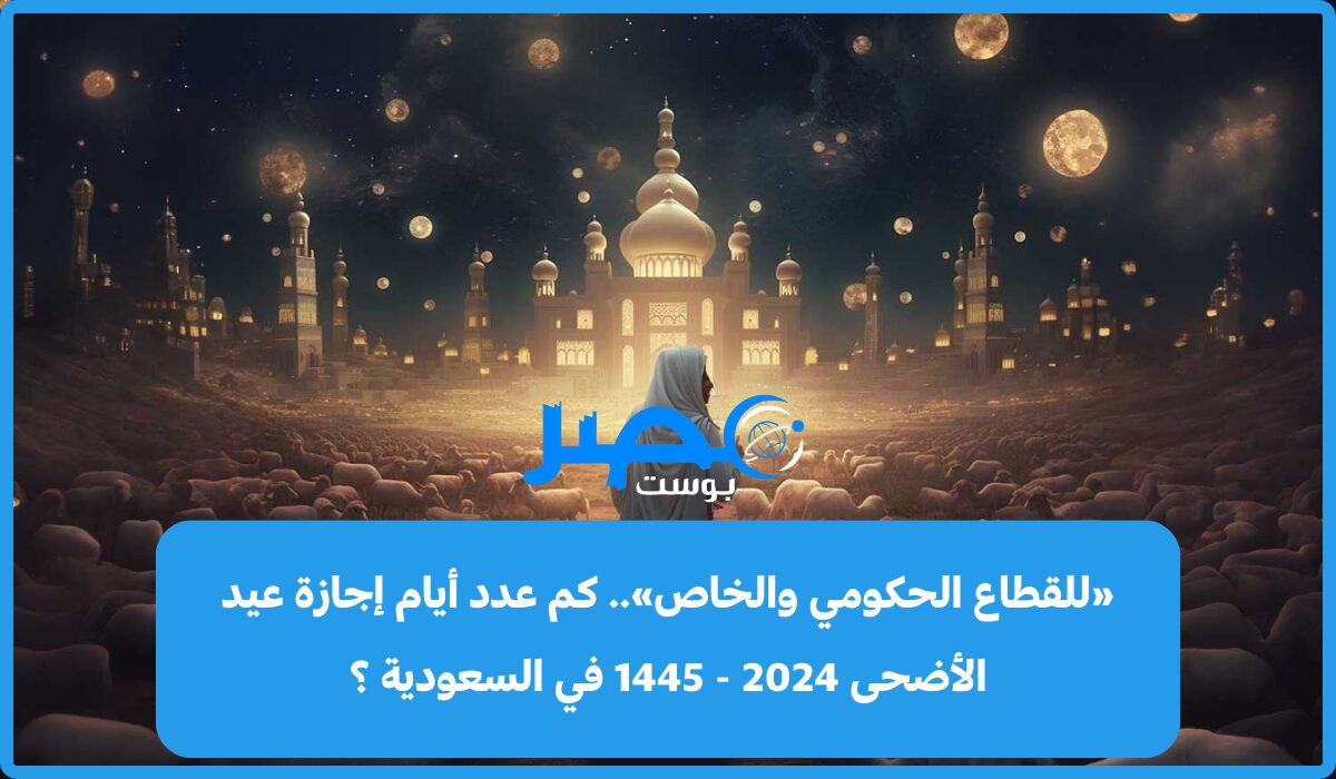 «للقطاع الحكومي والخاص».. كم عدد أيام إجازة عيد الأضحى 2024 – 1445 في السعودية ؟