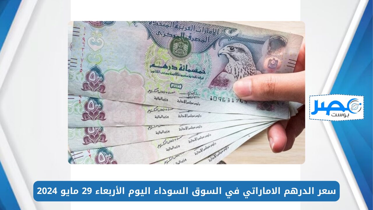 سعر الدرهم الاماراتي في السوق السوداء اليوم الأربعاء 29 مايو 2024 AED/EGP
