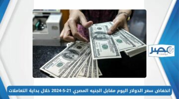 انخفاض سعر الدولار اليوم مقابل الجنيه المصري 21-5-2024 خلال بداية التعاملات
