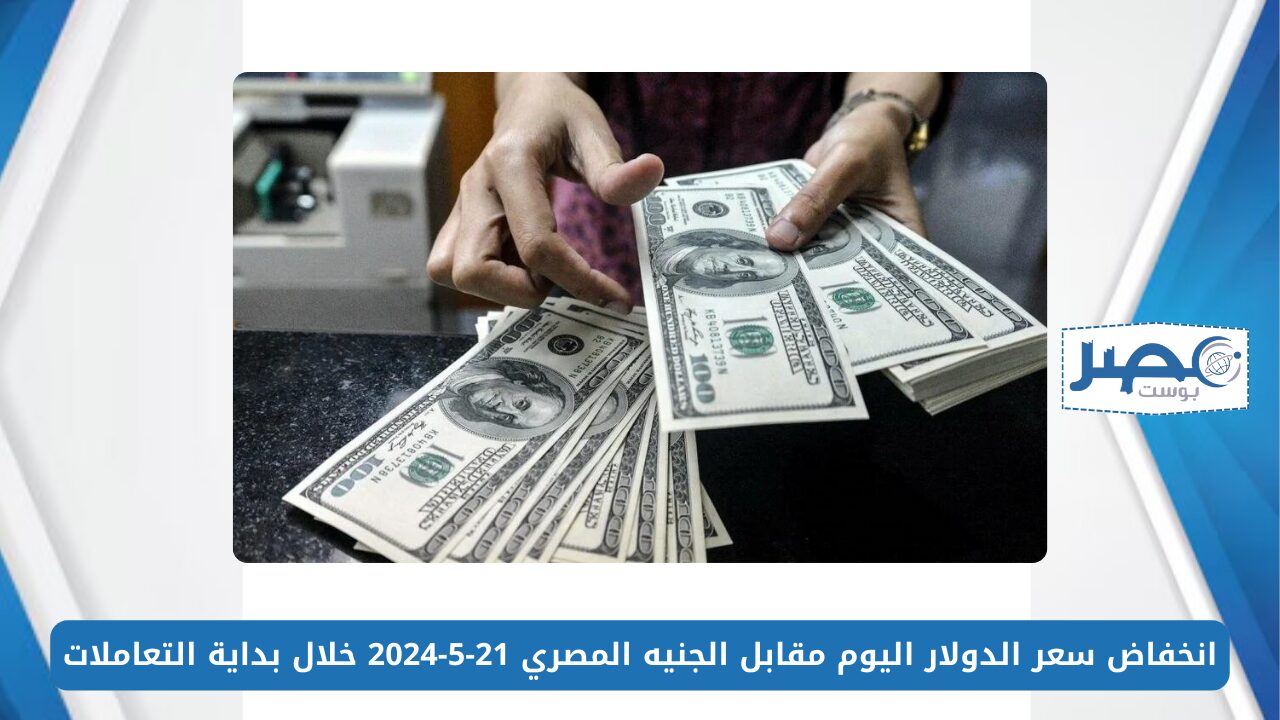 انخفاض سعر الدولار اليوم مقابل الجنيه المصري 21-5-2024 خلال بداية التعاملات