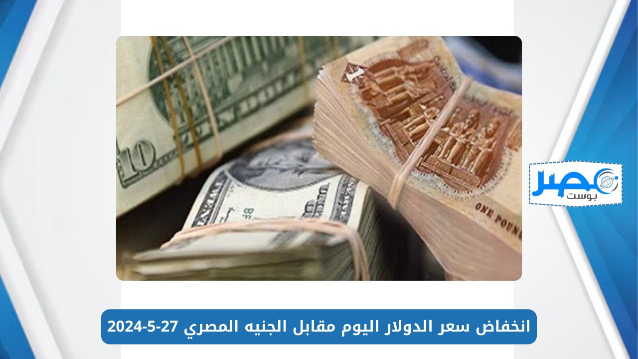 انخفاض سعر الدولار اليوم مقابل الجنيه المصري 27-5-2024 في البنوك والسوق السوداء USD/EGP