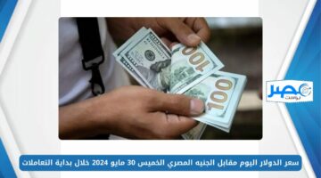 سعر الدولار اليوم مقابل الجنيه المصري الخميس 30 مايو 2024 خلال بداية التعاملات