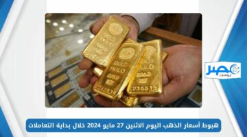 هبوط أسعار الذهب اليوم الاثنين 27 مايو 2024 خلال بداية التعاملات بمحلات الصاغة
