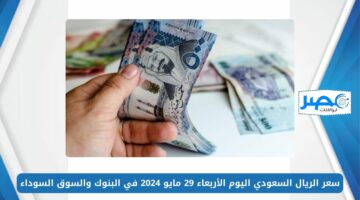 سعر الريال السعودي اليوم الأربعاء 29 مايو 2024 في البنوك والسوق السوداء SAR/EGP