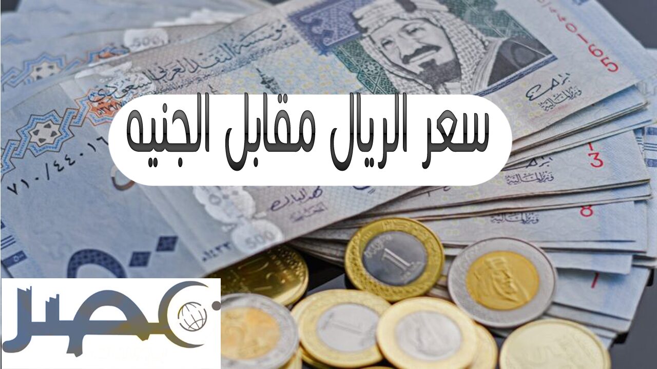سعر الريال مقابل الجنيه اليوم 19 مايو 2024 في البنوك المصرية شوف وصل كام