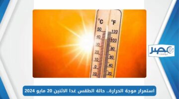 استمرار موجة الحرارة.. حالة الطقس غدا الاثنين 20 مايو 2024 في جميع المحافظات