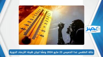 حالة الطقس غدا الخميس 23 مايو 2024 وفقًا لبيان هيئة الأرصاد الجوية
