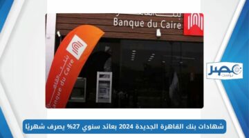 شهادات بنك القاهرة الجديدة 2024 بعائد سنوي 27% يصرف شهريًا