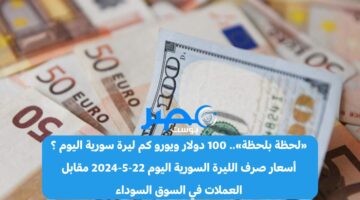 «لحظة بلحظة».. 100 دولار ويورو كم ليرة سورية اليوم ؟ أسعار صرف الليرة السورية اليوم 22-5-2024 مقابل العملات في السوق السوداء