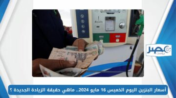 أسعار البنزين اليوم الخميس 16 مايو 2024.. ماهي حقيقة الزيادة الجديدة ؟
