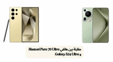مقارنة بين هاتفي Huawei Pura 70 Ultra و Galaxy S24 Ultra من حيث المواصفات التقنية
