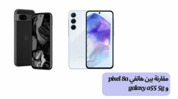 مقارنة بين هاتفي pixel 8a و galaxy a55 5g بمواصفاتهم التقنية المذهلة