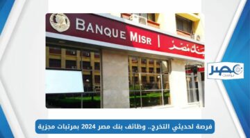 فرصة لحديثي التخرج.. وظائف بنك مصر 2024 بمرتبات مجزية وبدون خبرة سابقة
