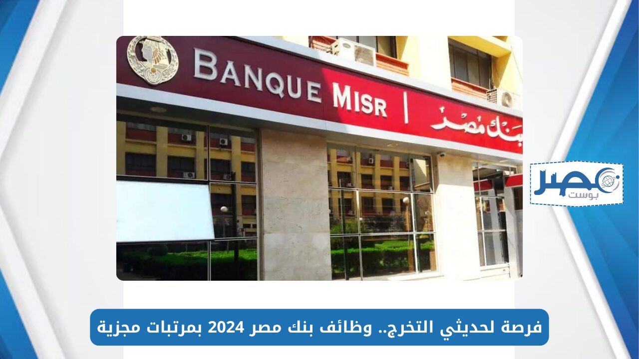 فرصة لحديثي التخرج.. وظائف بنك مصر 2024 بمرتبات مجزية وبدون خبرة سابقة