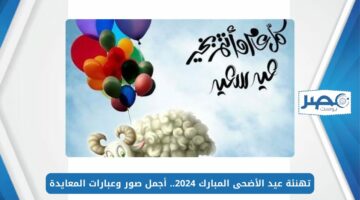 تهنئة عيد الأضحى المبارك 2024.. أجمل صور وعبارات المعايدة للأهل والأحباب