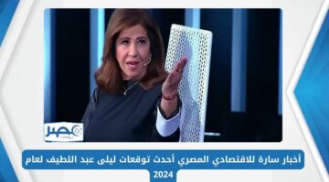 أخبار سارة للاقتصادي المصري أحدث توقعات ليلى عبد اللطيف لعام 2024