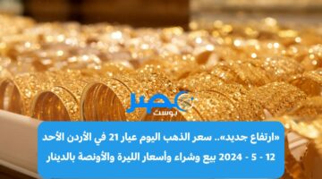 «ارتفاع جديد» سعر الذهب اليوم عيار 21 في الأردن الأحد 12 – 5 – 2024 بيع وشراء وأسعار الليرة والأونصة بالدينار
