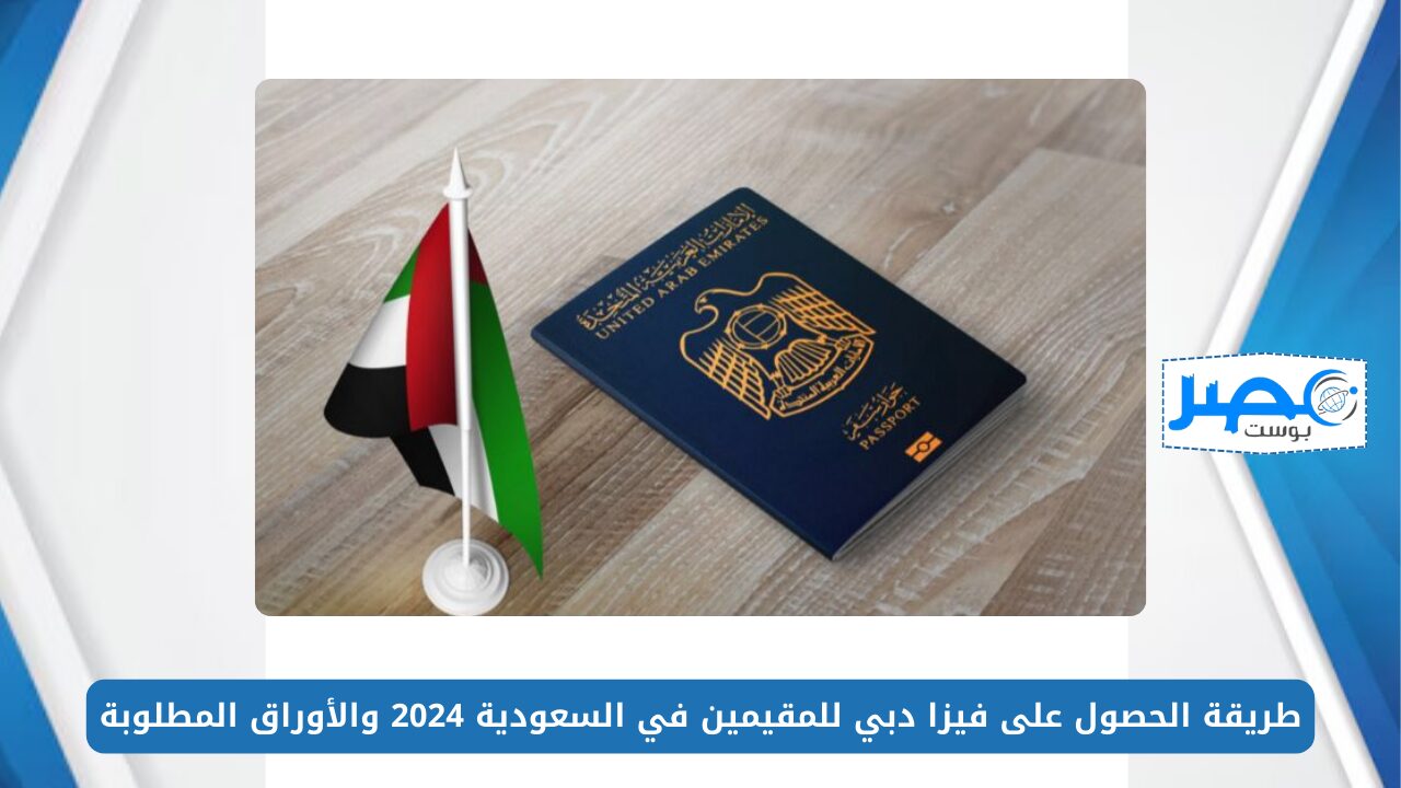 طريقة الحصول على فيزا دبي للمقيمين في السعودية 2024 والأوراق المطلوبة