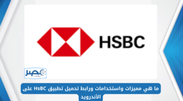 ما هي مميزات واستخدامات ورابط تحميل تطبيق HsBC على الأندرويد لمتابعة الخدمات البنكية وإدارة حسابك في البنك