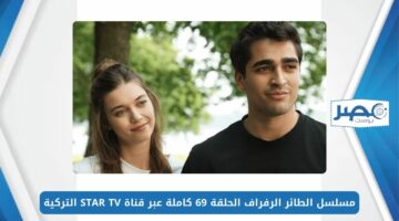 شاهد الآن.. مسلسل الطائر الرفراف الحلقة 69 كاملة عبر قناة STAR TV التركية وموقع قصة عشق