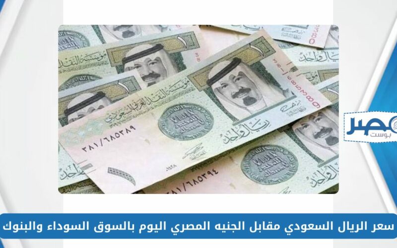 سعر الريال السعودي مقابل الجنيه المصري اليوم بالسوق السوداء والبنوك