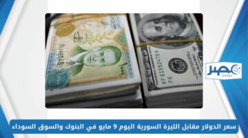سعر الدولار مقابل الليرة السورية اليوم 9 مايو في البنوك والسوق السوداء