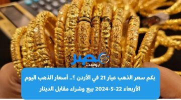 بكم سعر الذهب عيار 21 في الأردن ؟.. أسعار الذهب اليوم الأربعاء 22-5-2024 بيع وشراء مقابل الدينار