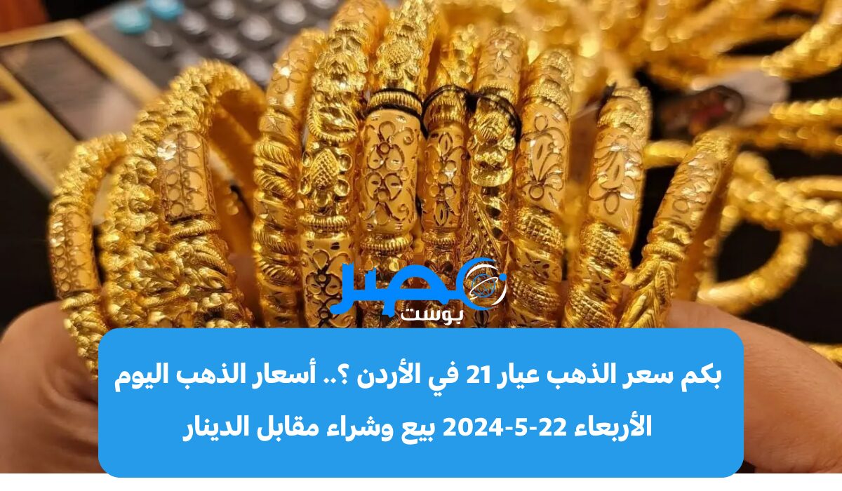بكم سعر الذهب عيار 21 في الأردن ؟.. أسعار الذهب اليوم الأربعاء 22-5-2024 بيع وشراء مقابل الدينار