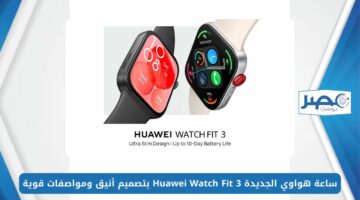 أرخص سمارت واتش.. ساعة هواوي الجديدة Huawei Watch Fit 3 بتصميم أنيق ومواصفات قوية