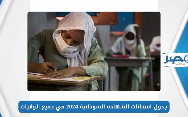 جدول امتحانات الشهادة السودانية 2024 في جميع الولايات وفقًا لوزارة التربية والتعليم