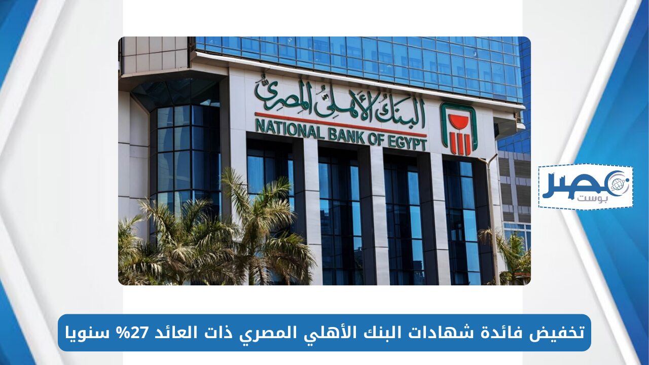 تخفيض فائدة شهادات البنك الأهلي المصري ذات العائد 27% سنويا.. تعرف على التفاصيل كاملة