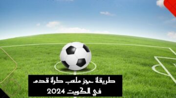 بخطوات بسيطة ومن بيتك.. تعرف على إمكانية حجز ملعب كرة قدم في الكويت وكيفية السداد