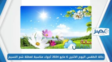 الدنيا ربيع والجو بديع.. حالة الطقس اليوم الاثنين 6 مايو 2024 أجواء مناسبة لعطلة شم النسيم
