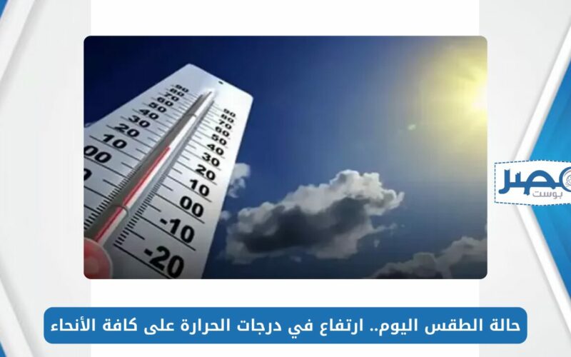 حالة الطقس اليوم الخميس 9 مايو 2024.. ارتفاع في درجات الحرارة على كافة الأنحاء